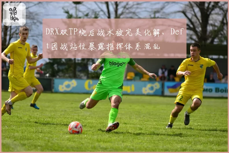 DRX双TP绕后战术被完美化解,Deft团战站位暴露指挥体系混乱