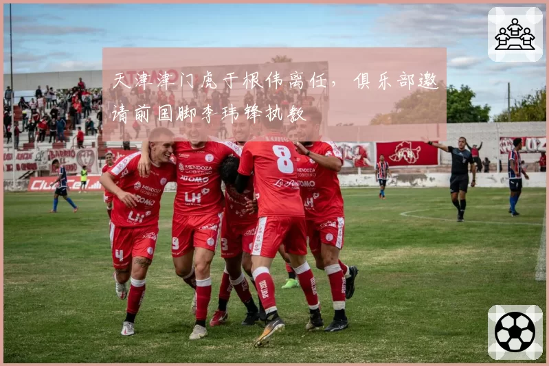 天津津门虎于根伟离任，俱乐部邀请前国脚李玮锋执教