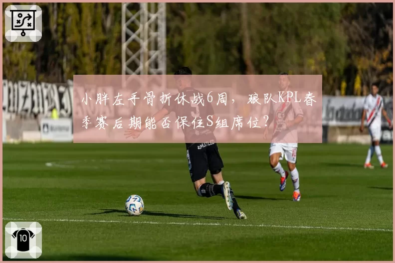 小胖左手骨折休战6周，狼队KPL春季赛后期能否保住S组席位？