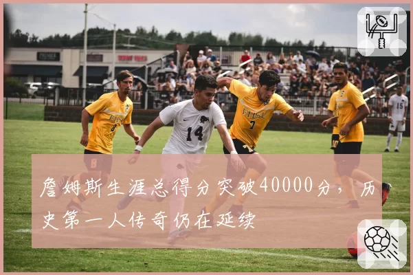 詹姆斯生涯总得分突破40000分,历史第一人传奇仍在延续