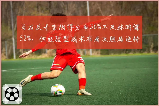 马龙反手变线得分率36%不及林昀儒52%,但经验型战术布局决胜局逆转率100%