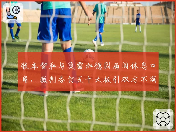张本智和与莫雷加德因局间休息口角,裁判各打五十大板引双方不满