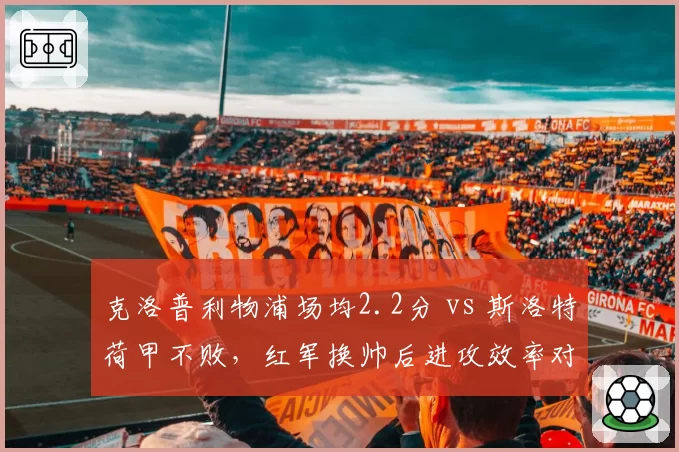克洛普利物浦场均2.2分 vs 斯洛特荷甲不败，红军换帅后进攻效率对比
