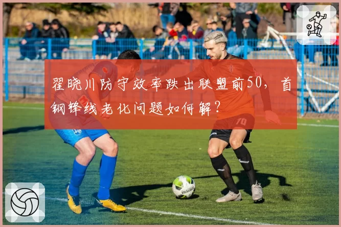 翟晓川防守效率跌出联盟前50,首钢锋线老化问题如何解?
