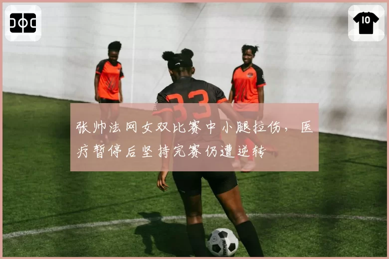 张帅法网女双比赛中小腿拉伤,医疗暂停后坚持完赛仍遭逆转