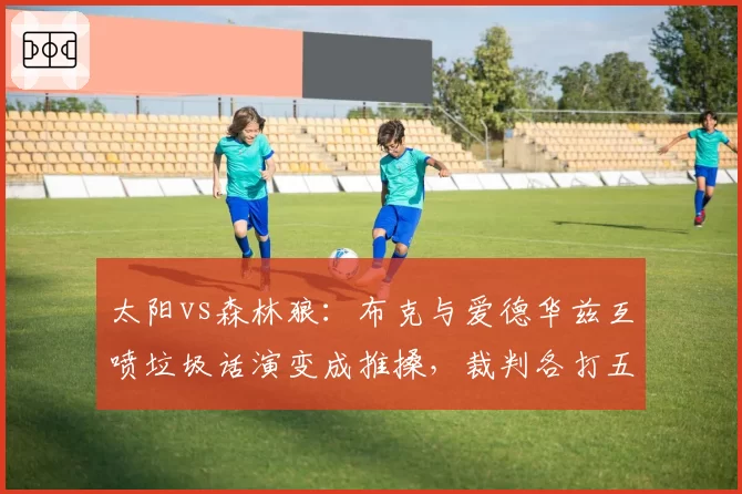 太阳vs森林狼:布克与爱德华兹互喷垃圾话演变成推搡,裁判各打五十大板被批