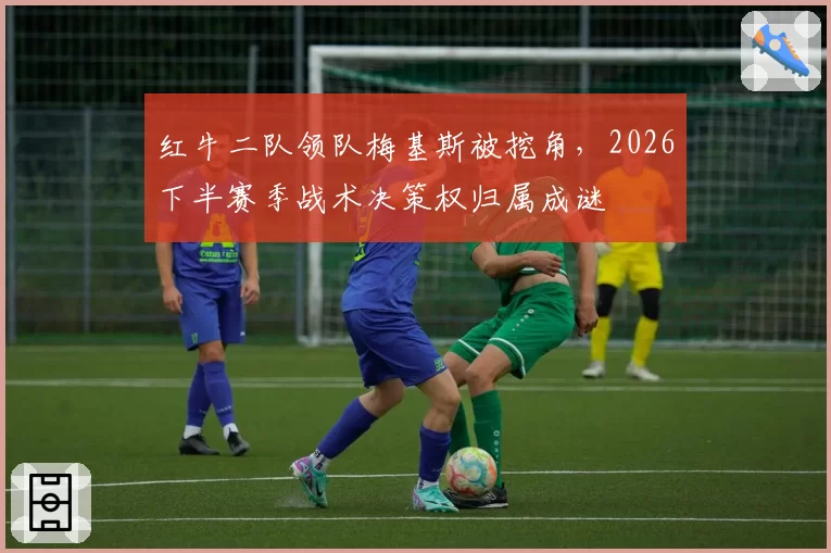红牛二队领队梅基斯被挖角，2026下半赛季战术决策权归属成谜