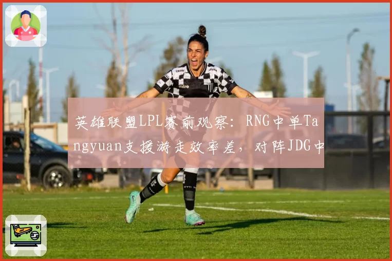英雄联盟LPL赛前观察：RNG中单Tangyuan支援游走效率差，对阵JDG中路或成突破口