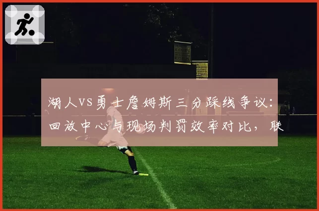 湖人vs勇士詹姆斯三分踩线争议：回放中心与现场判罚效率对比，联盟需改革？