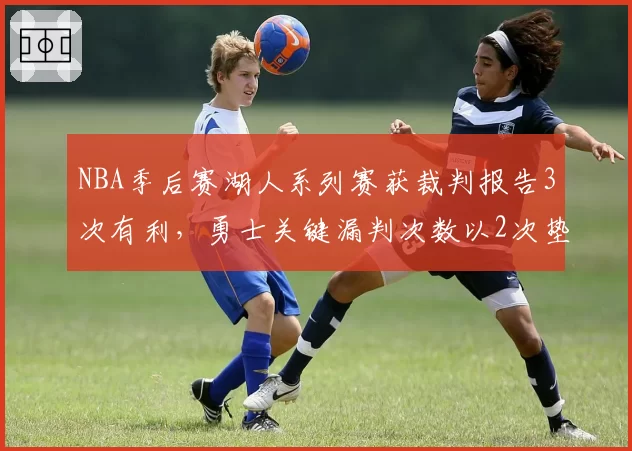 NBA季后赛湖人系列赛获裁判报告3次有利，勇士关键漏判次数以2次垫底