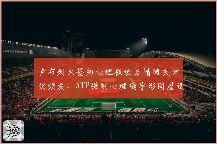 卢布列夫签约心理教练后情绪失控仍频发，ATP强制心理辅导形同虚设