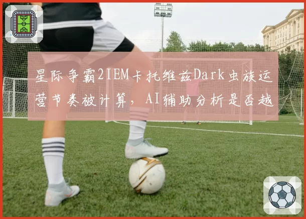 星际争霸2IEM卡托维兹Dark虫族运营节奏被计算，AI辅助分析是否越界引激烈辩论