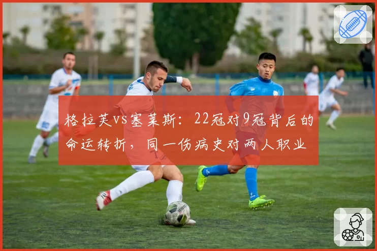格拉芙vs塞莱斯：22冠对9冠背后的命运转折，同一伤病史对两人职业生涯影响截然不同