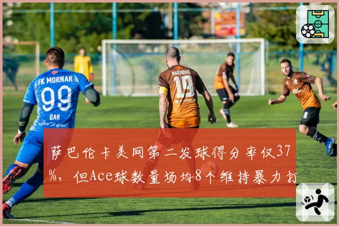 萨巴伦卡美网第二发球得分率仅37%,但Ace球数量场均8个维持暴力打法
