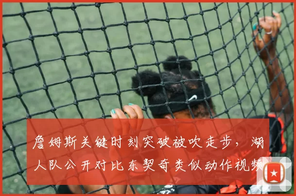 詹姆斯关键时刻突破被吹走步,湖人队公开对比东契奇类似动作视频质疑