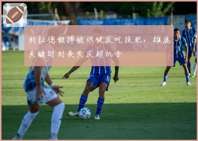利拉德假摔被识破反吃技犯，雄鹿关键时刻丧失反超机会