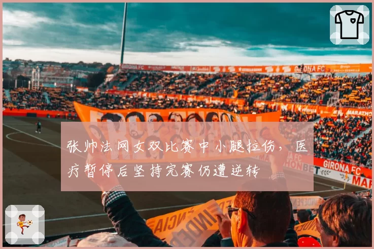 张帅法网女双比赛中小腿拉伤，医疗暂停后坚持完赛仍遭逆转