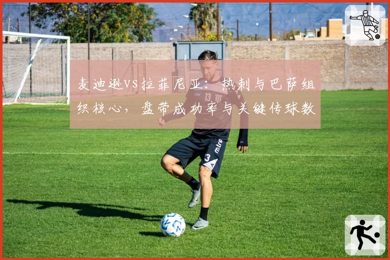 麦迪逊vs拉菲尼亚：热刺与巴萨组织核心，盘带成功率与关键传球数据