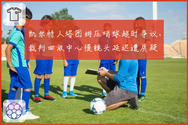 凯尔特人塔图姆压哨球超时争议，裁判回放中心慢镜头延迟遭质疑