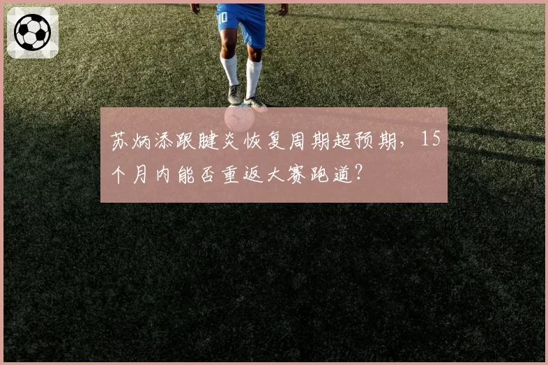 苏炳添跟腱炎恢复周期超预期，15个月内能否重返大赛跑道？