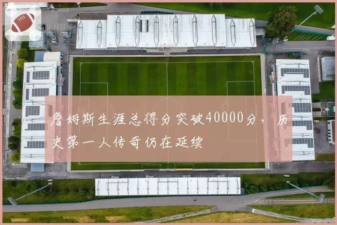 詹姆斯生涯总得分突破40000分，历史第一人传奇仍在延续