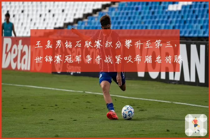王嘉男钻石联赛积分攀升至第三，世锦赛冠军争夺战紧咬希腊名将滕托格卢__br_
