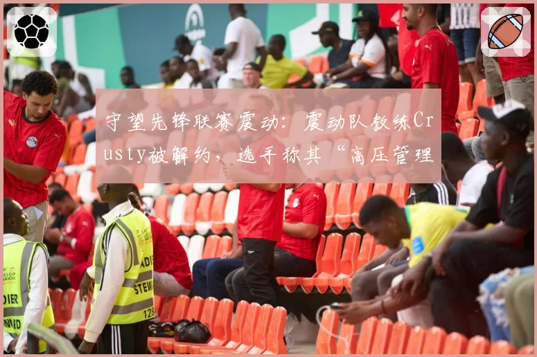 守望先锋联赛震动:震动队教练Crusty被解约,选手称其“高压管理”
