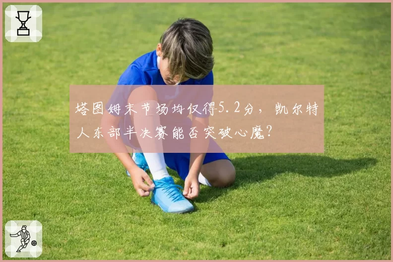 塔图姆末节场均仅得5.2分，凯尔特人东部半决赛能否突破心魔？
