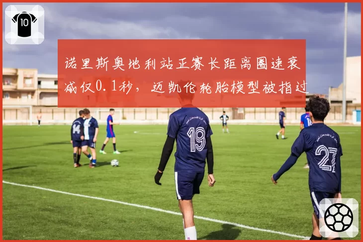 诺里斯奥地利站正赛长距离圈速衰减仅0.1秒，迈凯伦轮胎模型被指过于理想化