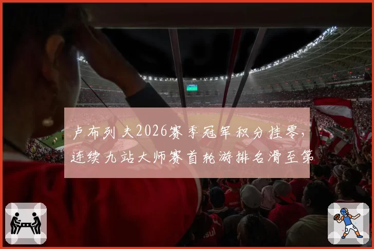 卢布列夫2026赛季冠军积分挂零,连续九站大师赛首轮游排名滑至第18