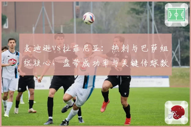 麦迪逊vs拉菲尼亚：热刺与巴萨组织核心，盘带成功率与关键传球数据