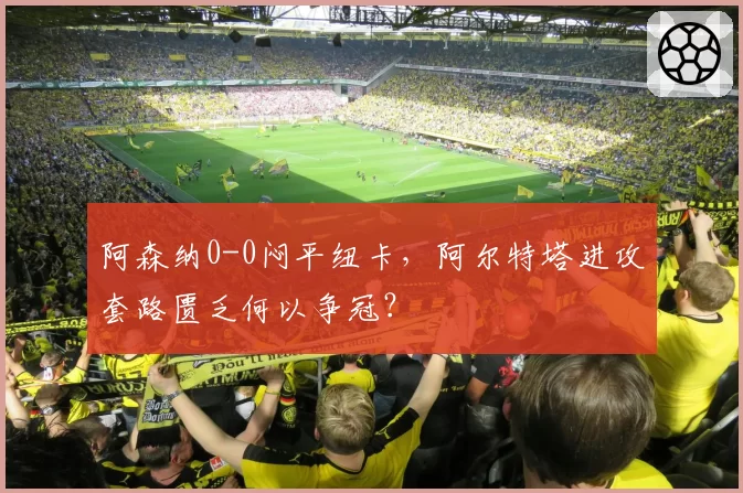 阿森纳0-0闷平纽卡，阿尔特塔进攻套路匮乏何以争冠？