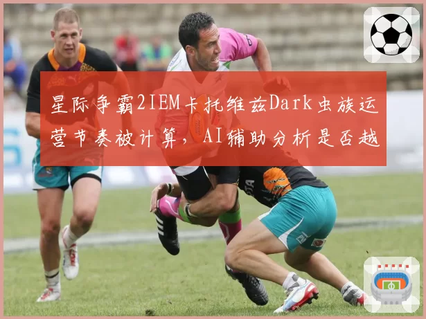 星际争霸2IEM卡托维兹Dark虫族运营节奏被计算，AI辅助分析是否越界引激烈辩论