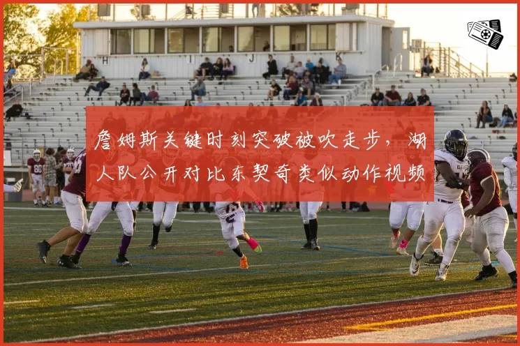 詹姆斯关键时刻突破被吹走步,湖人队公开对比东契奇类似动作视频质疑
