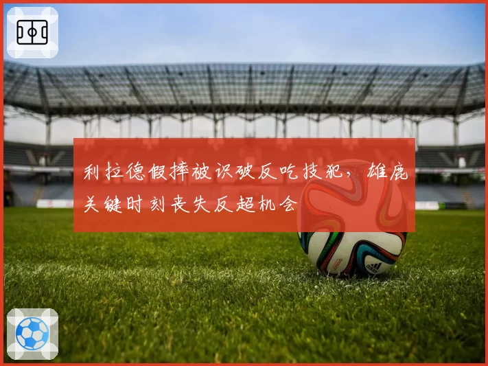 利拉德假摔被识破反吃技犯，雄鹿关键时刻丧失反超机会