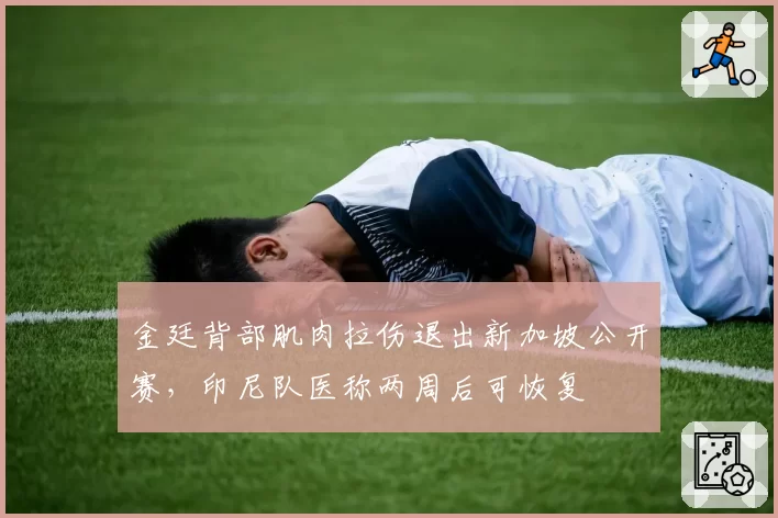 金廷背部肌肉拉伤退出新加坡公开赛，印尼队医称两周后可恢复