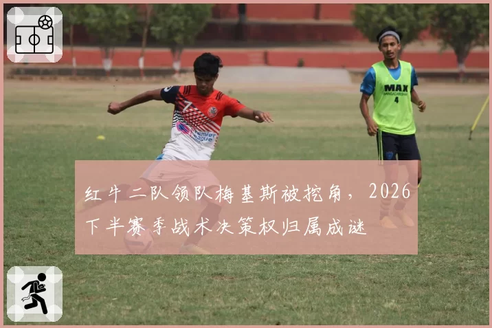红牛二队领队梅基斯被挖角,2026下半赛季战术决策权归属成谜
