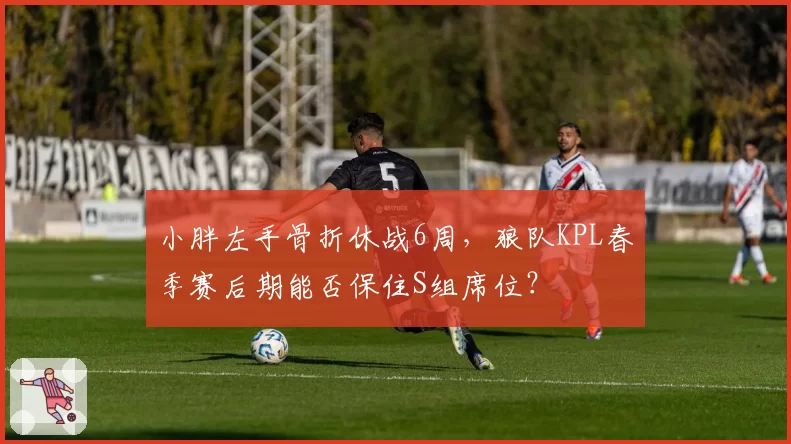 小胖左手骨折休战6周,狼队KPL春季赛后期能否保住S组席位?