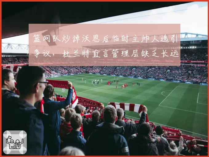 篮网队炒掉沃恩后临时主帅人选引争议,杜兰特直言管理层缺乏长远规划