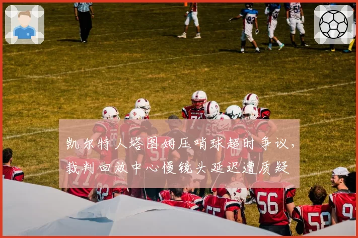 凯尔特人塔图姆压哨球超时争议，裁判回放中心慢镜头延迟遭质疑