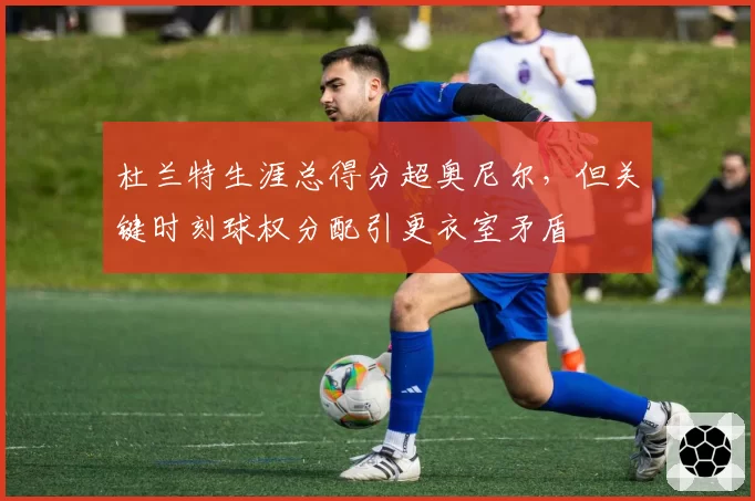 杜兰特生涯总得分超奥尼尔,但关键时刻球权分配引更衣室矛盾