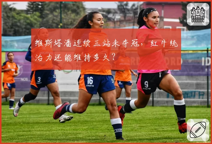 维斯塔潘连续三站未夺冠，红牛统治力还能维持多久？