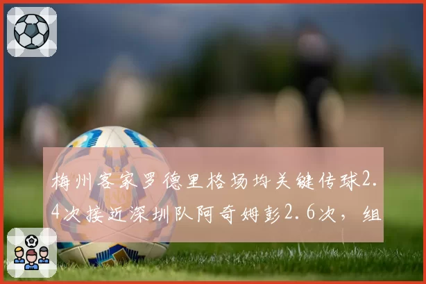 梅州客家罗德里格场均关键传球2.4次接近深圳队阿奇姆彭2.6次，组织核心谁更致命？