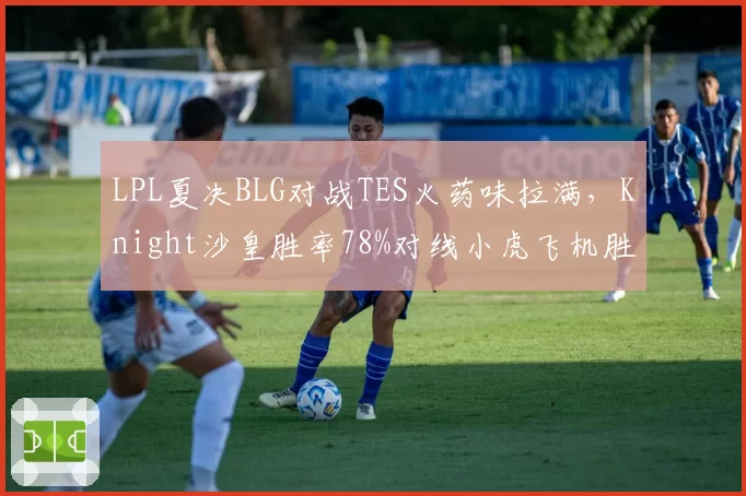 LPL夏决BLG对战TES火药味拉满,Knight沙皇胜率78%对线小虎飞机胜率100%,中路压制成胜负手