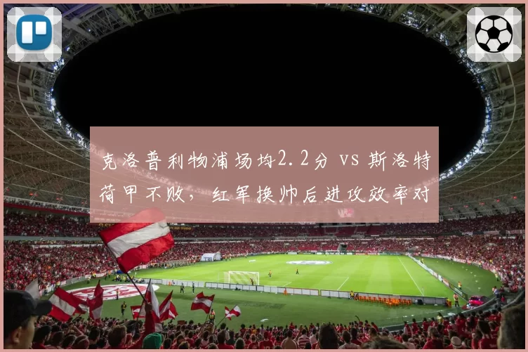 克洛普利物浦场均2.2分 vs 斯洛特荷甲不败，红军换帅后进攻效率对比