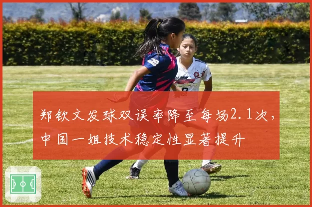 郑钦文发球双误率降至每场2.1次，中国一姐技术稳定性显著提升