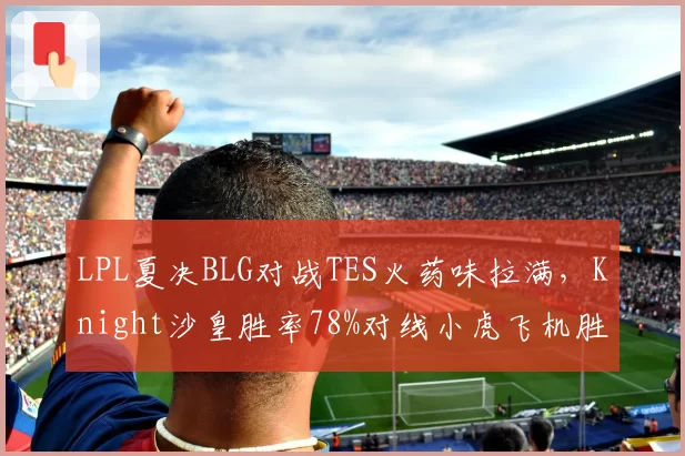 LPL夏决BLG对战TES火药味拉满，Knight沙皇胜率78%对线小虎飞机胜率100%，中路压制成胜负手